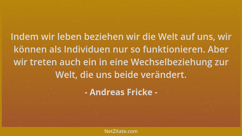 Andreas Fricke - Indem wir leben beziehen wir die Welt auf uns, wir können als Individuen nur so funktionieren. Aber wir tr...