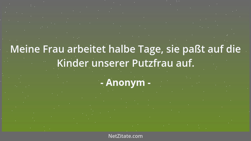 Anonym - Meine Frau arbeitet halbe Tage, sie paßt auf die Kinder unserer Putzfrau auf....