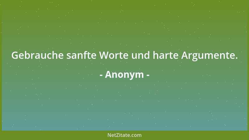 Anonym - Gebrauche sanfte Worte und harte Argumente....