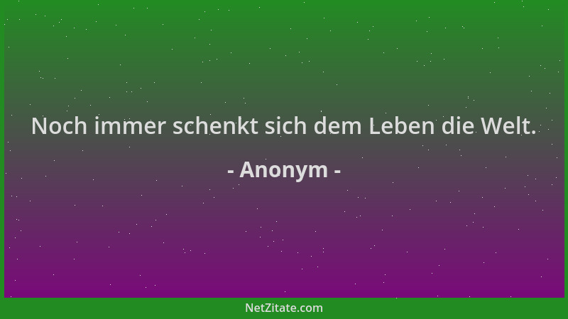 Anonym - Noch immer schenkt sich dem Leben die Welt....