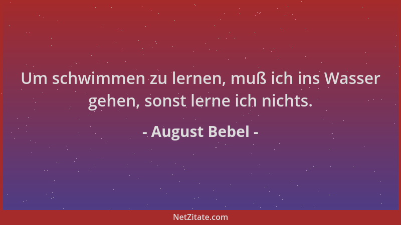 August Bebel - Um schwimmen zu lernen, muß ich ins Wasser gehen, sonst lerne ich nichts....