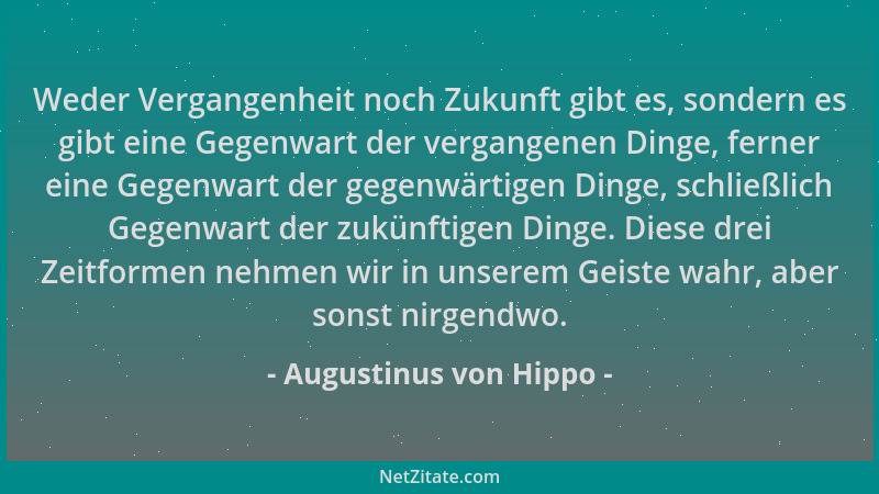 Augustinus von Hippo - Weder Vergangenheit noch Zukunft gibt es, sondern es gibt eine Gegenwart der vergangenen Dinge, fern...