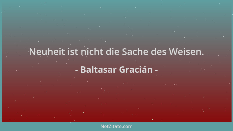 Baltasar Gracián - Neuheit ist nicht die Sache des Weisen....