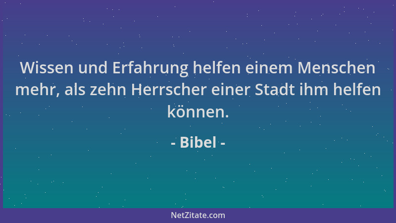 Bibel - Wissen und Erfahrung helfen einem Menschen mehr, als zehn Herrscher einer Stadt ihm helfen können....