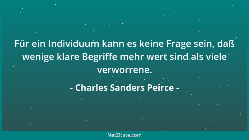 Charles Sanders Peirce - Für ein Individuum kann es keine Frage sein, daß wenige klare Begriffe mehr wert sind als viele ve...
