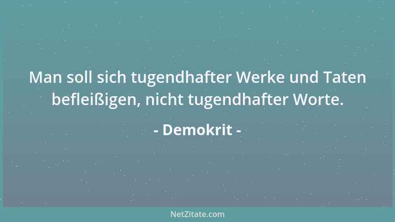 Demokrit - Man soll sich tugendhafter Werke und Taten befleißigen, nicht tugendhafter Worte....