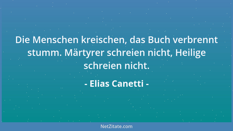 Elias Canetti - Die Menschen kreischen, das Buch verbrennt stumm. Märtyrer schreien nicht, Heilige schreien nicht....