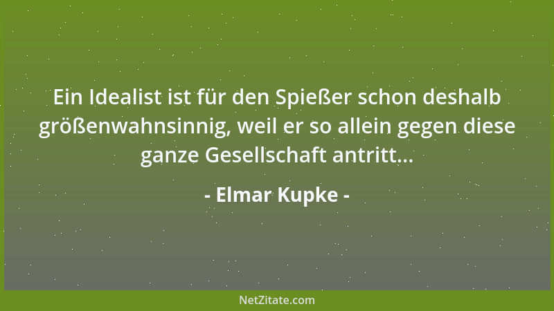 Elmar Kupke - Ein Idealist ist für den Spießer schon deshalb größenwahnsinnig, weil er so allein gegen diese ganze Gesellsc...