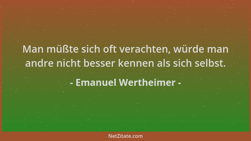 Emanuel Wertheimer - Man müßte sich oft verachten, würde man andre nicht besser kennen als sich selbst....
