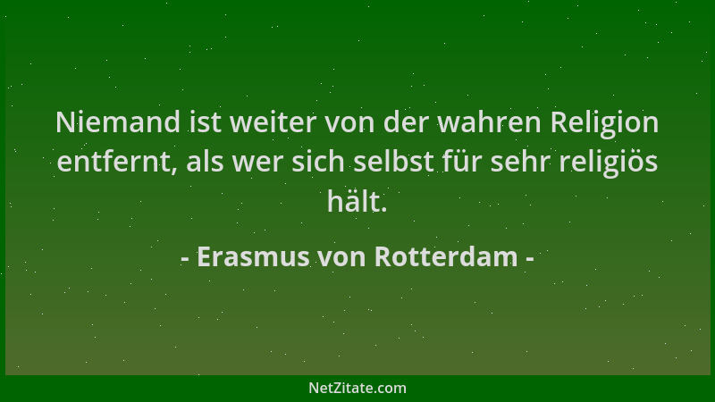 Erasmus von Rotterdam - Niemand ist weiter von der wahren Religion entfernt, als wer sich selbst für sehr religiös hält....