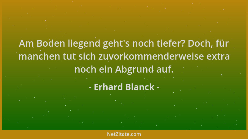 Erhard Blanck - Am Boden liegend geht 's noch tiefer? Doch, für manchen tut sich zuvorkommenderweise extra noch ein Abgrund...