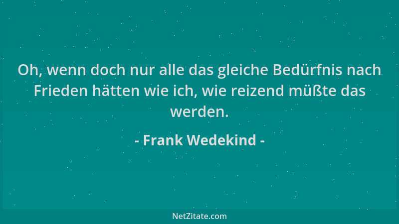 Frank Wedekind - Oh, wenn doch nur alle das gleiche Bedürfnis nach Frieden hätten wie ich, wie reizend müßte das werden....