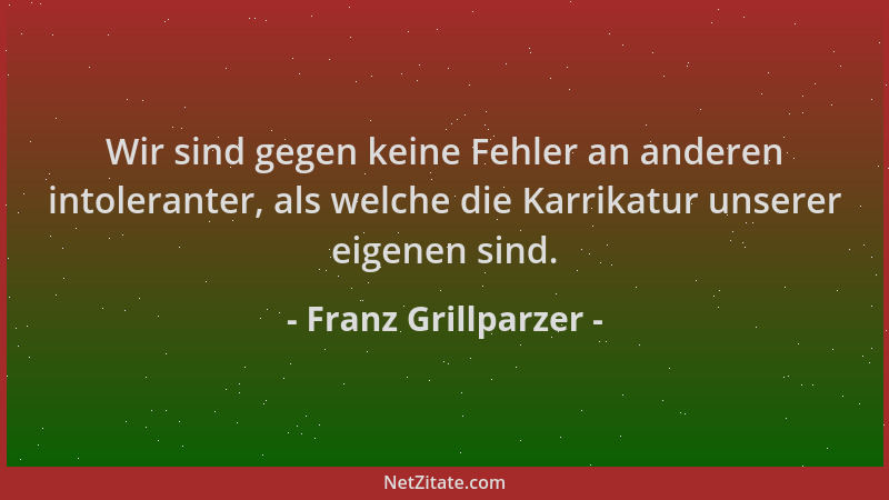 Franz Grillparzer - Wir sind gegen keine Fehler an anderen intoleranter, als welche die Karrikatur unserer eigenen sind....