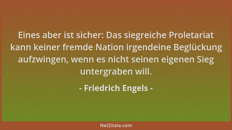 Friedrich Engels - Eines aber ist sicher: Das siegreiche Proletariat kann keiner fremde Nation irgendeine Beglückung aufzwi...