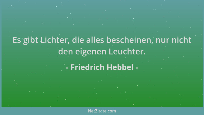 Friedrich Hebbel - Es gibt Lichter, die alles bescheinen, nur nicht den eigenen Leuchter....