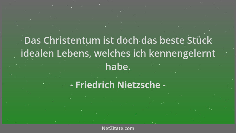 Friedrich Nietzsche - Das Christentum ist doch das beste Stück idealen Lebens, welches ich kennengelernt habe....