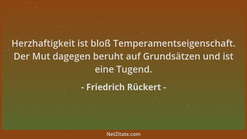 Friedrich Rückert - Herzhaftigkeit ist bloß Temperamentseigenschaft. Der Mut dagegen beruht auf Grundsätzen und ist eine Tu...