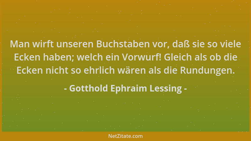 Gotthold Ephraim Lessing - Man wirft unseren Buchstaben vor, daß sie so viele Ecken haben; welch ein Vorwurf! Gleich als ob...