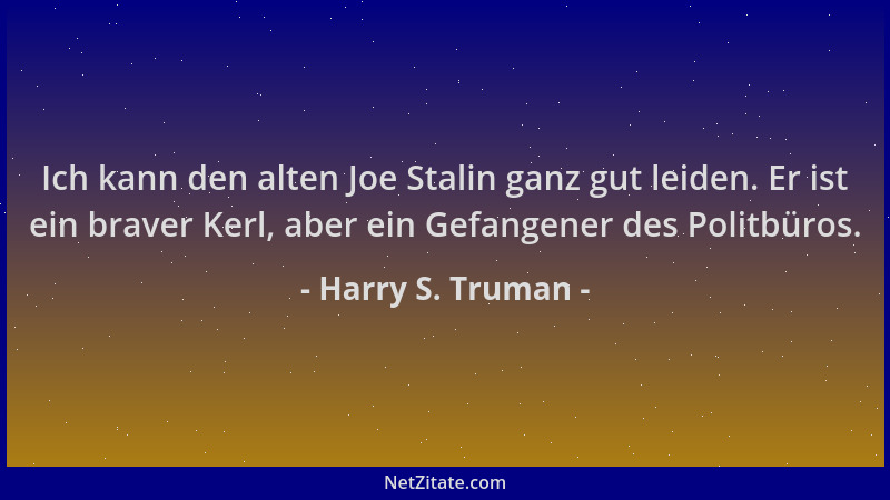 Harry S. Truman - Ich kann den alten Joe Stalin ganz gut leiden. Er ist ein braver Kerl, aber ein Gefangener des Politbüros...