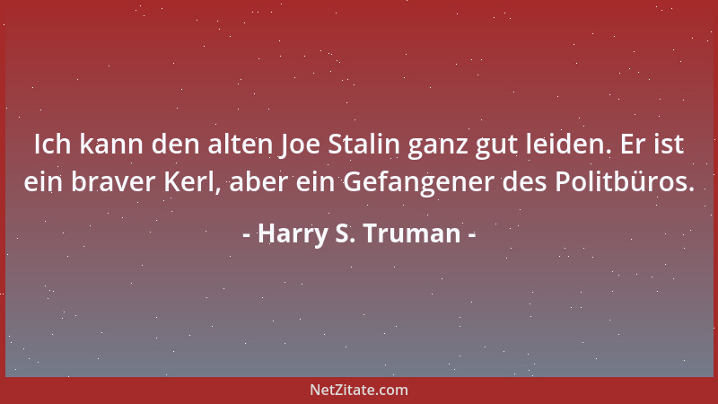 Harry S. Truman - Ich kann den alten Joe Stalin ganz gut leiden. Er ist ein braver Kerl, aber ein Gefangener des Politbüros...