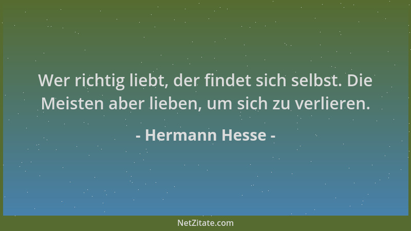 Hermann Hesse - Wer richtig liebt, der findet sich selbst. Die Meisten aber lieben, um sich zu verlieren....