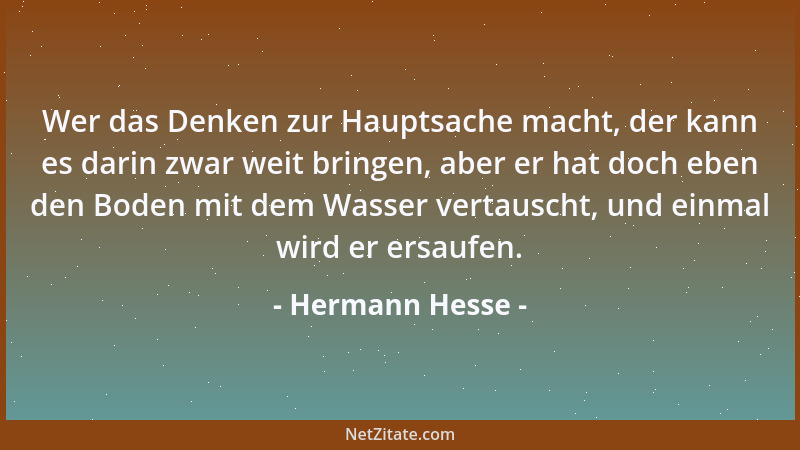 Hermann Hesse - Wer das Denken zur Hauptsache macht, der kann es darin zwar weit bringen, aber er hat doch eben den Boden m...