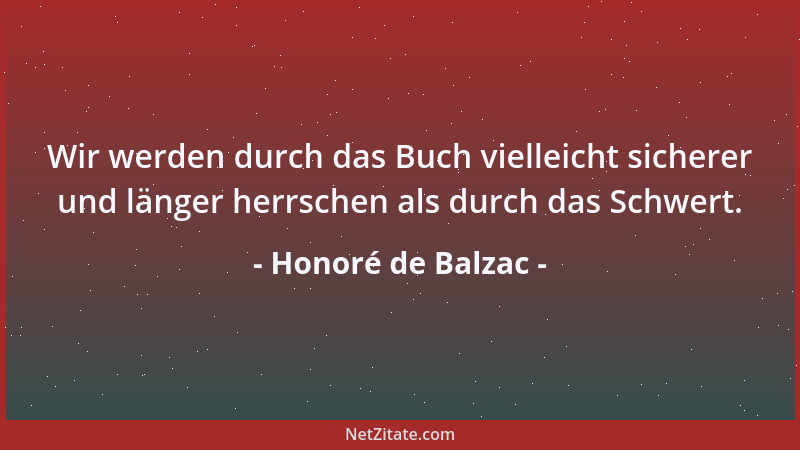 Honoré de Balzac - Wir werden durch das Buch vielleicht sicherer und länger herrschen als durch das Schwert....