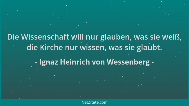 Ignaz Heinrich von Wessenberg - Die Wissenschaft will nur glauben, was sie weiß, die Kirche nur wissen, was sie glaubt....