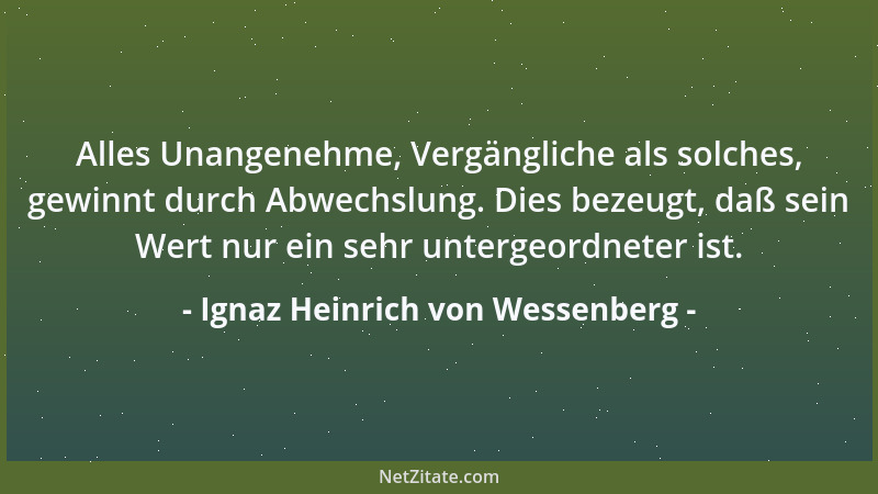 Ignaz Heinrich von Wessenberg - Alles Unangenehme, Vergängliche als solches, gewinnt durch Abwechslung. Dies bezeugt, daß s...