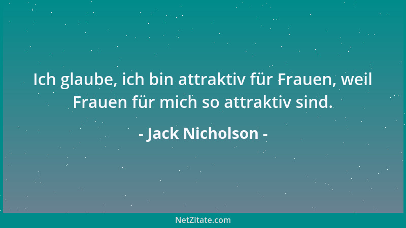 Jack Nicholson - Ich glaube, ich bin attraktiv für Frauen, weil Frauen für mich so attraktiv sind....