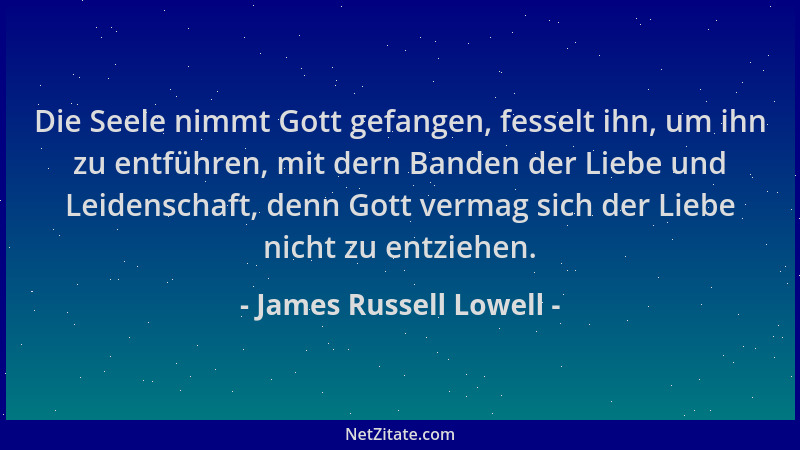 James Russell Lowell - Die Seele nimmt Gott gefangen, fesselt ihn, um ihn zu entführen, mit dern Banden der Liebe und Leide...