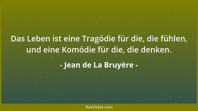 Jean de La Bruyère - Das Leben ist eine Tragödie für die, die fühlen, und eine Komödie für die, die denken....