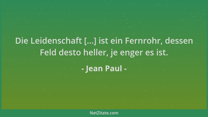 Jean Paul - Die Leidenschaft [...] ist ein Fernrohr, dessen Feld desto heller, je enger es ist....