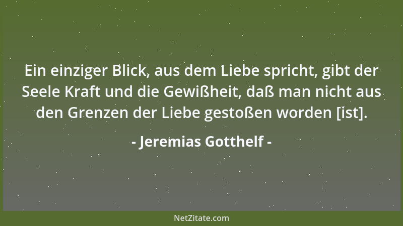Jeremias Gotthelf - Ein einziger Blick, aus dem Liebe spricht, gibt der Seele Kraft und die Gewißheit, daß man nicht aus de...