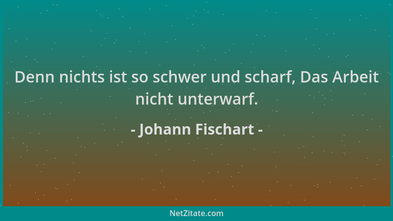 Johann Fischart - Denn nichts ist so schwer und scharf, Das Arbeit nicht unterwarf....