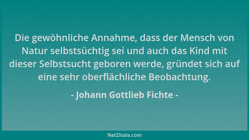 Johann Gottlieb Fichte - Die gewöhnliche Annahme, dass der Mensch von Natur selbstsüchtig sei und auch das Kind mit dieser...