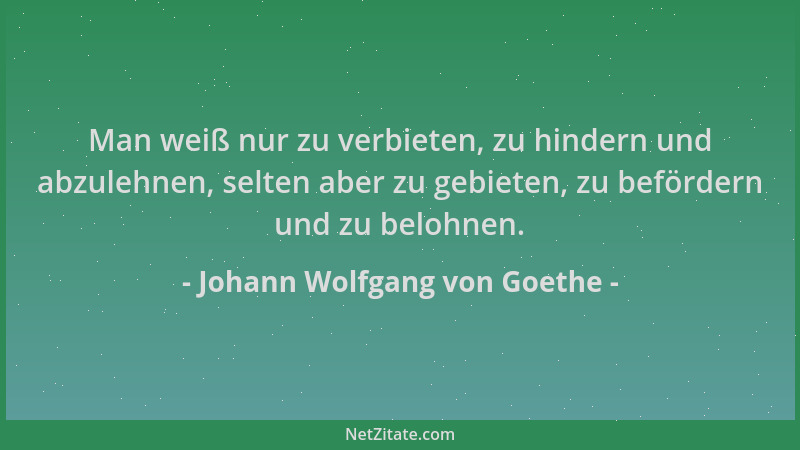 Johann Wolfgang von Goethe - Man weiß nur zu verbieten, zu hindern und abzulehnen, selten aber zu gebieten, zu befördern un...