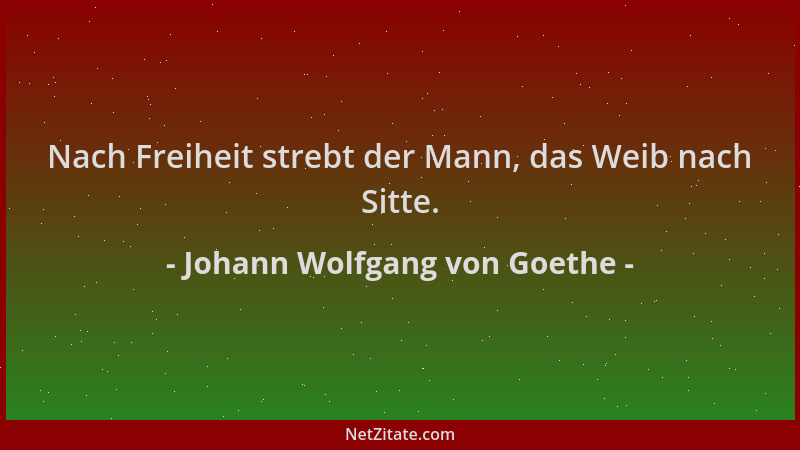 Johann Wolfgang von Goethe - Nach Freiheit strebt der Mann, das Weib nach Sitte....