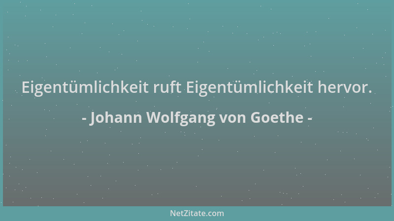 Johann Wolfgang von Goethe - Eigentümlichkeit ruft Eigentümlichkeit hervor....