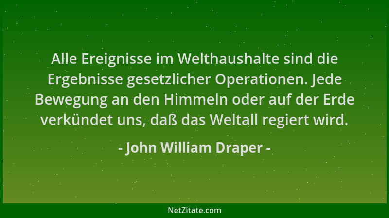 John William Draper - Alle Ereignisse im Welthaushalte sind die Ergebnisse gesetzlicher Operationen. Jede Bewegung an den H...