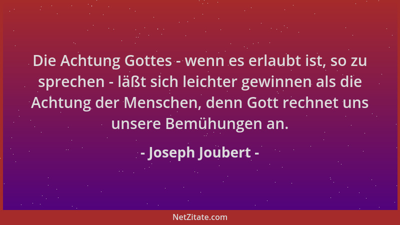 Joseph Joubert - Die Achtung Gottes - wenn es erlaubt ist, so zu sprechen - läßt sich leichter gewinnen als die Achtung der...