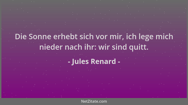 Jules Renard - Die Sonne erhebt sich vor mir, ich lege mich nieder nach ihr: wir sind quitt....