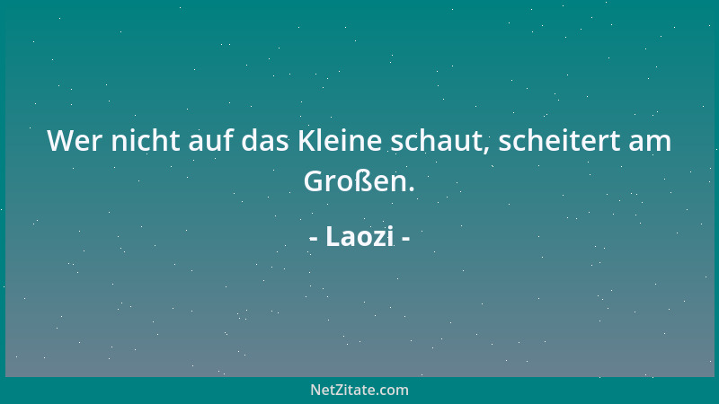 Laozi - Wer nicht auf das Kleine schaut, scheitert am Großen....