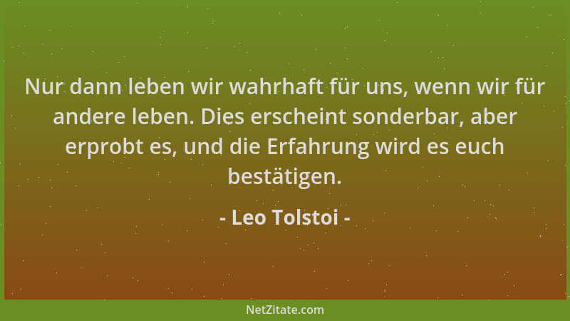 Leo Tolstoi - Nur dann leben wir wahrhaft für uns, wenn wir für andere leben. Dies erscheint sonderbar, aber erprobt es, un...