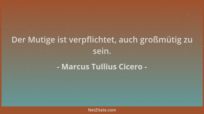 Marcus Tullius Cicero - Der Mutige ist verpflichtet, auch großmütig zu sein....