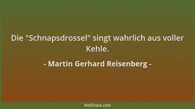 Martin Gerhard Reisenberg - Die  "Schnapsdrossel " singt wahrlich aus voller Kehle....