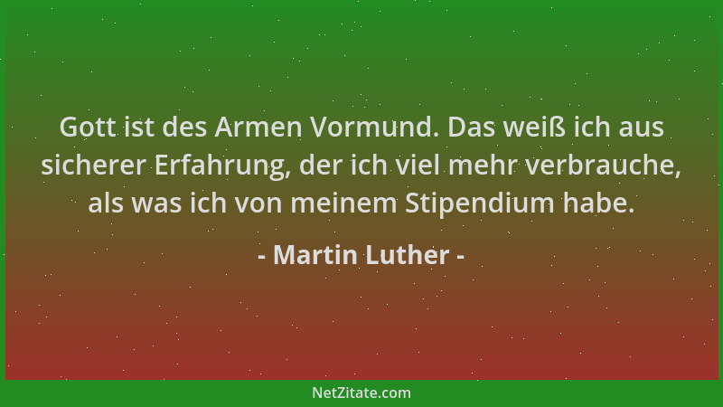 Martin Luther - Gott ist des Armen Vormund. Das weiß ich aus sicherer Erfahrung, der ich viel mehr verbrauche, als was ich...