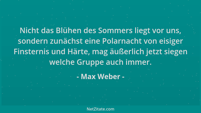 Max Weber - Nicht das Blühen des Sommers liegt vor uns, sondern zunächst eine Polarnacht von eisiger Finsternis und Härte,...