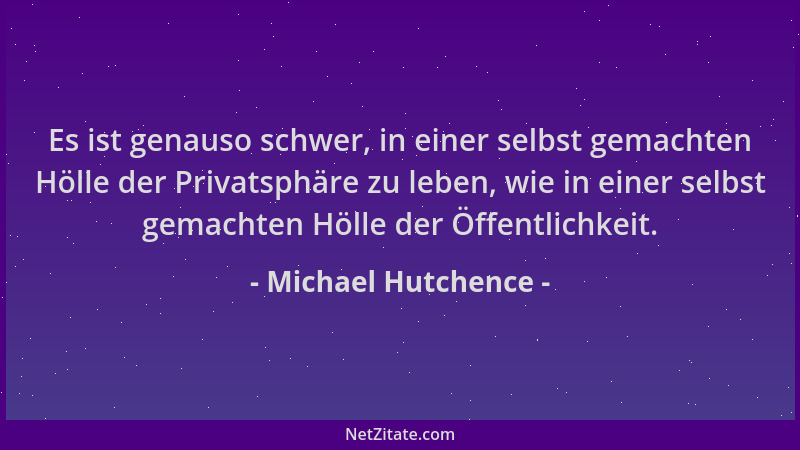 Michael Hutchence - Es ist genauso schwer, in einer selbst gemachten Hölle der Privatsphäre zu leben, wie in einer selbst g...