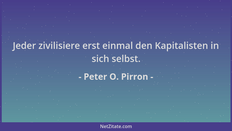 Peter O. Pirron - Jeder zivilisiere erst einmal den Kapitalisten in sich selbst....